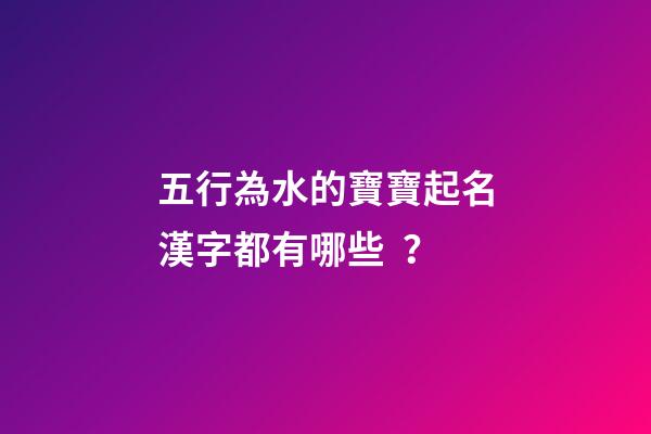五行為水的寶寶起名漢字都有哪些？